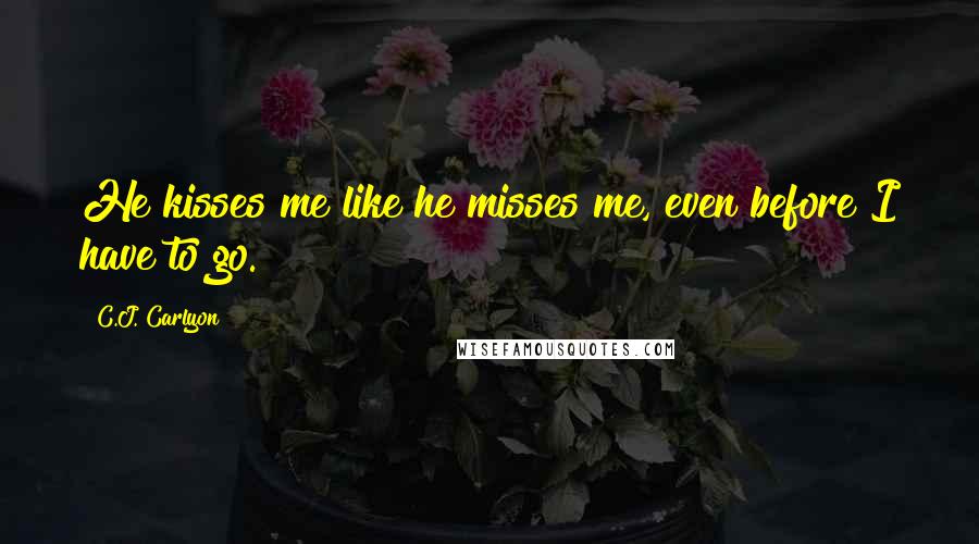 C.J. Carlyon Quotes: He kisses me like he misses me, even before I have to go.