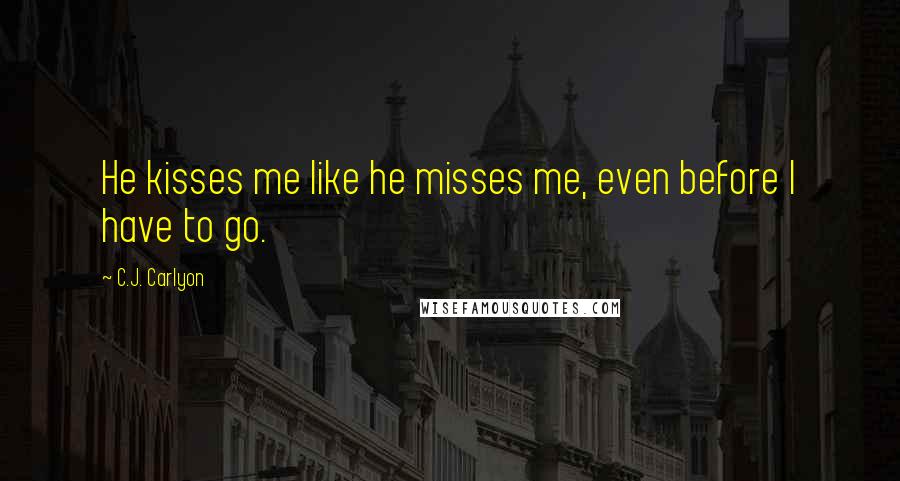 C.J. Carlyon Quotes: He kisses me like he misses me, even before I have to go.