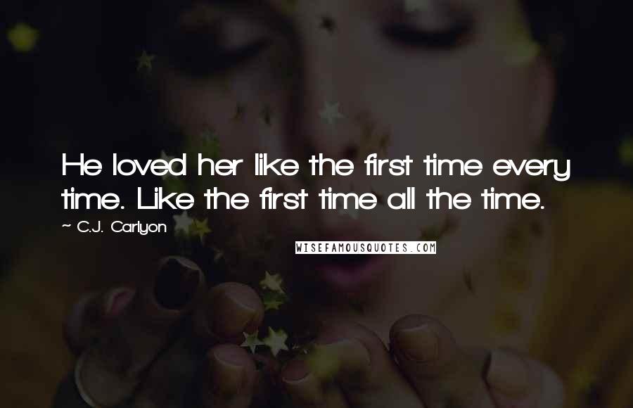 C.J. Carlyon Quotes: He loved her like the first time every time. Like the first time all the time.