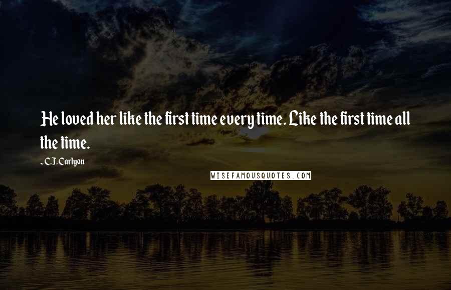 C.J. Carlyon Quotes: He loved her like the first time every time. Like the first time all the time.