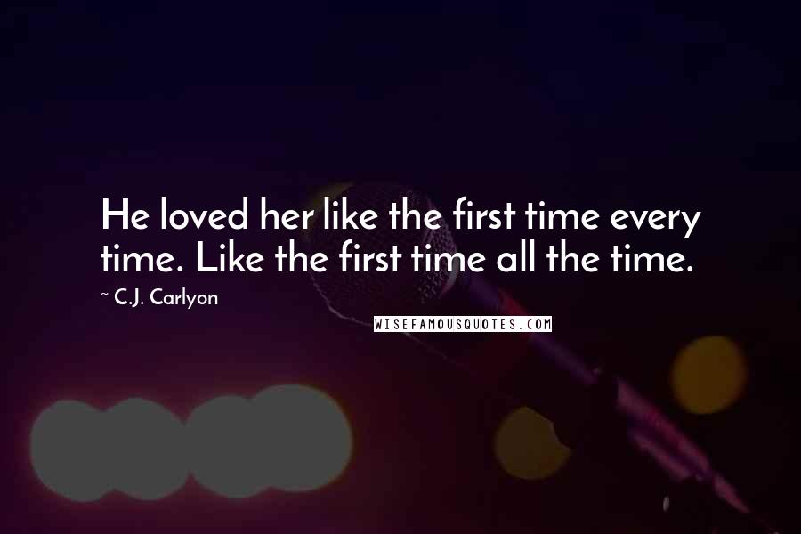 C.J. Carlyon Quotes: He loved her like the first time every time. Like the first time all the time.