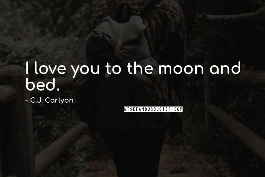 C.J. Carlyon Quotes: I love you to the moon and bed.