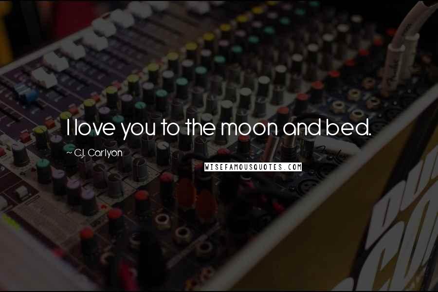 C.J. Carlyon Quotes: I love you to the moon and bed.