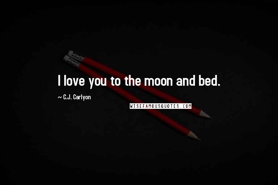 C.J. Carlyon Quotes: I love you to the moon and bed.