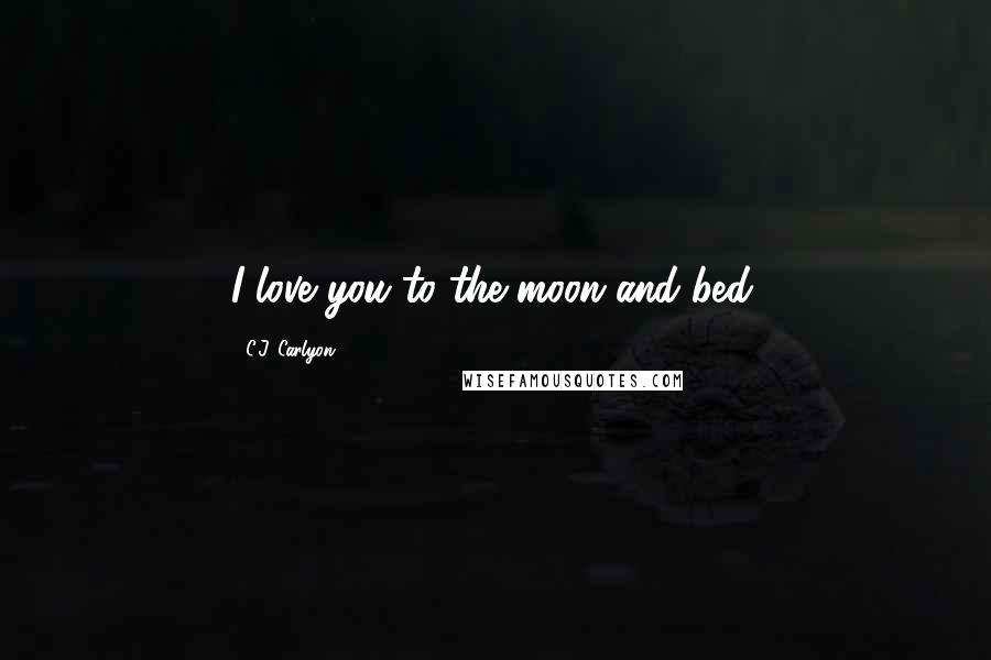 C.J. Carlyon Quotes: I love you to the moon and bed.