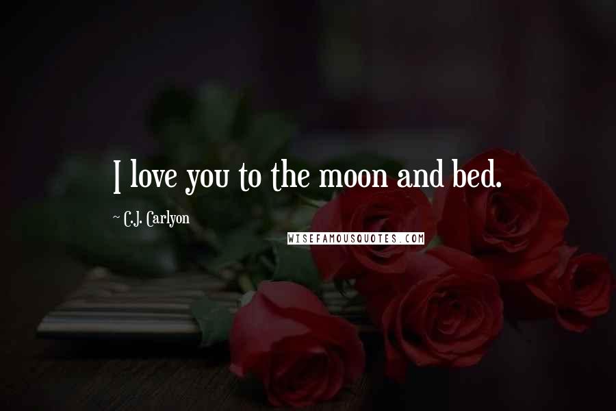 C.J. Carlyon Quotes: I love you to the moon and bed.