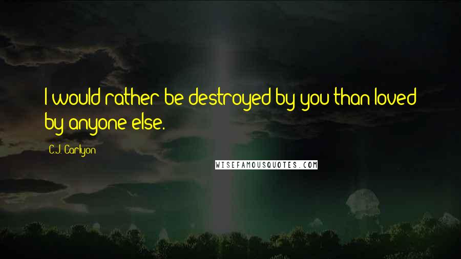 C.J. Carlyon Quotes: I would rather be destroyed by you than loved by anyone else.