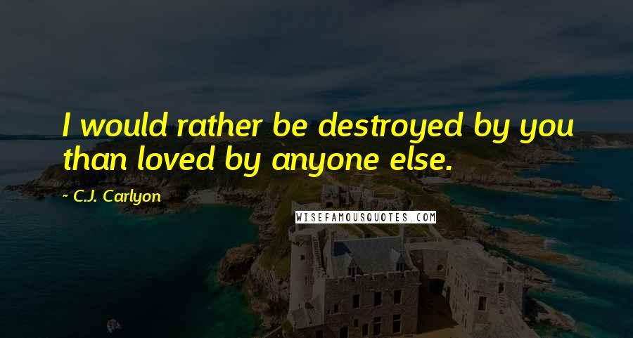 C.J. Carlyon Quotes: I would rather be destroyed by you than loved by anyone else.