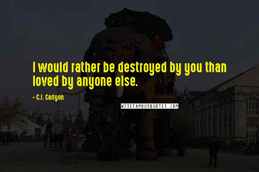 C.J. Carlyon Quotes: I would rather be destroyed by you than loved by anyone else.