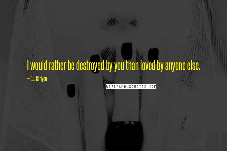 C.J. Carlyon Quotes: I would rather be destroyed by you than loved by anyone else.