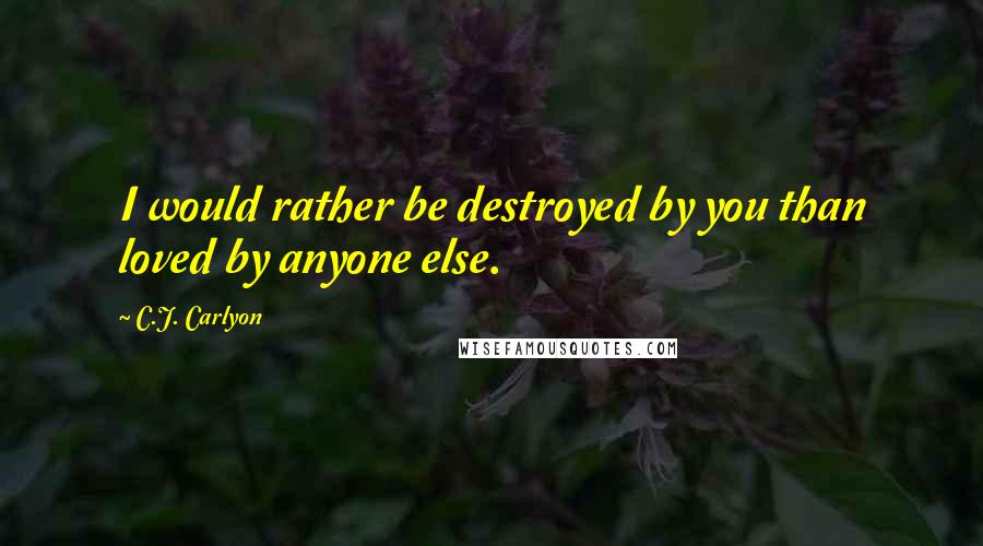 C.J. Carlyon Quotes: I would rather be destroyed by you than loved by anyone else.