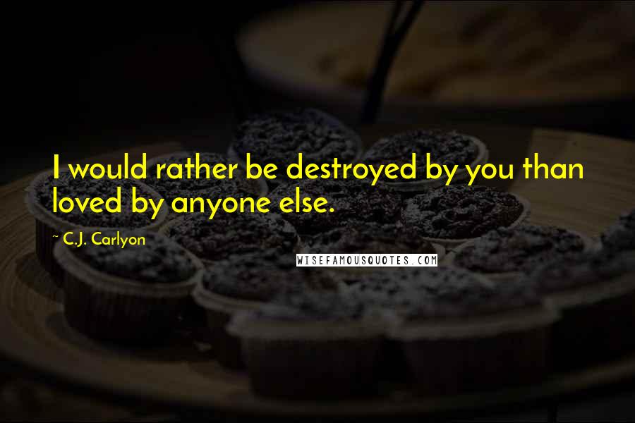 C.J. Carlyon Quotes: I would rather be destroyed by you than loved by anyone else.