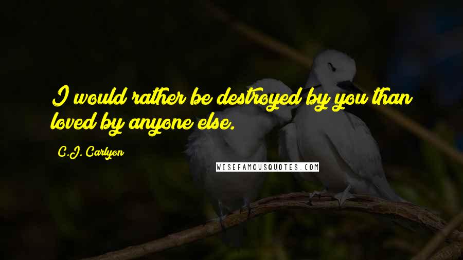 C.J. Carlyon Quotes: I would rather be destroyed by you than loved by anyone else.