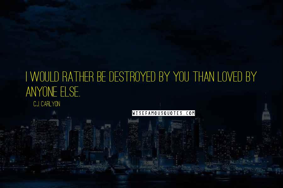 C.J. Carlyon Quotes: I would rather be destroyed by you than loved by anyone else.