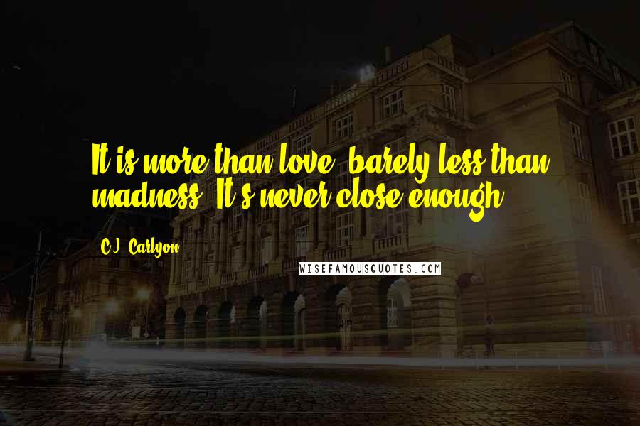 C.J. Carlyon Quotes: It is more than love, barely less than madness. It's never close enough.