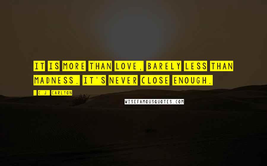 C.J. Carlyon Quotes: It is more than love, barely less than madness. It's never close enough.