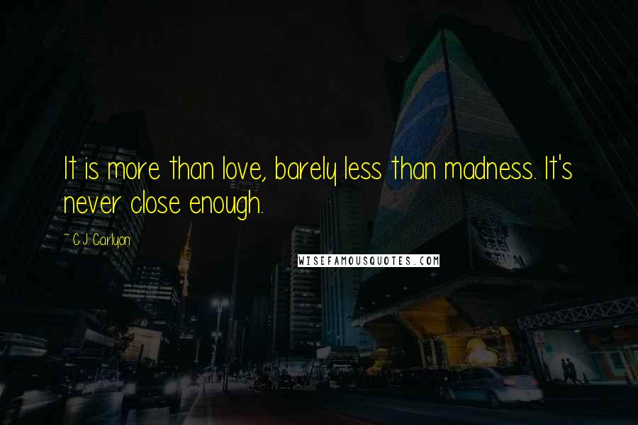 C.J. Carlyon Quotes: It is more than love, barely less than madness. It's never close enough.