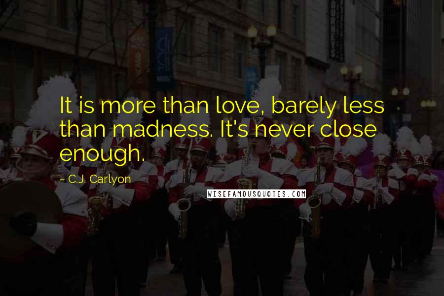 C.J. Carlyon Quotes: It is more than love, barely less than madness. It's never close enough.