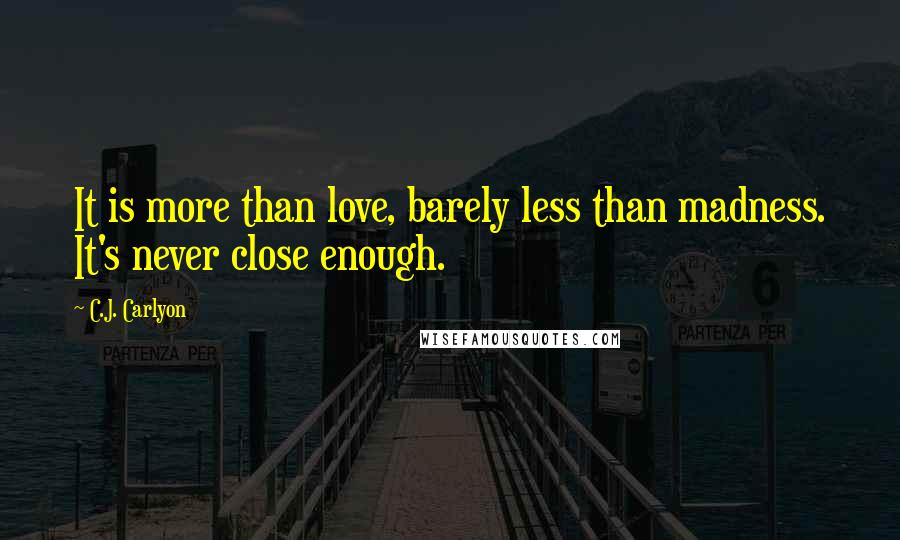 C.J. Carlyon Quotes: It is more than love, barely less than madness. It's never close enough.