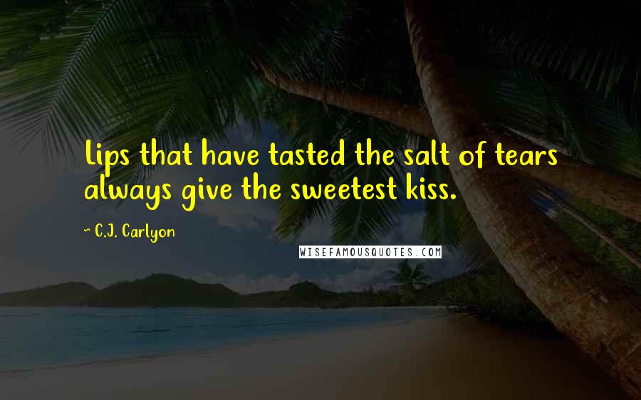 C.J. Carlyon Quotes: Lips that have tasted the salt of tears always give the sweetest kiss.