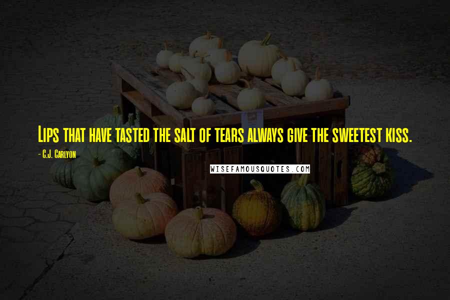 C.J. Carlyon Quotes: Lips that have tasted the salt of tears always give the sweetest kiss.