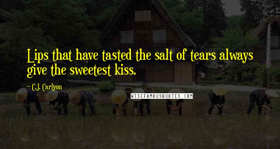 C.J. Carlyon Quotes: Lips that have tasted the salt of tears always give the sweetest kiss.