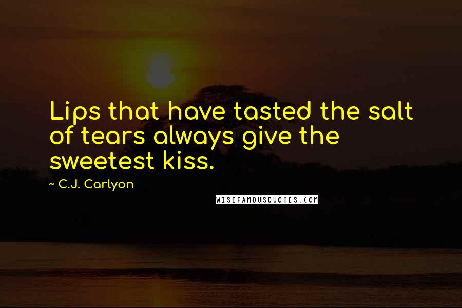 C.J. Carlyon Quotes: Lips that have tasted the salt of tears always give the sweetest kiss.