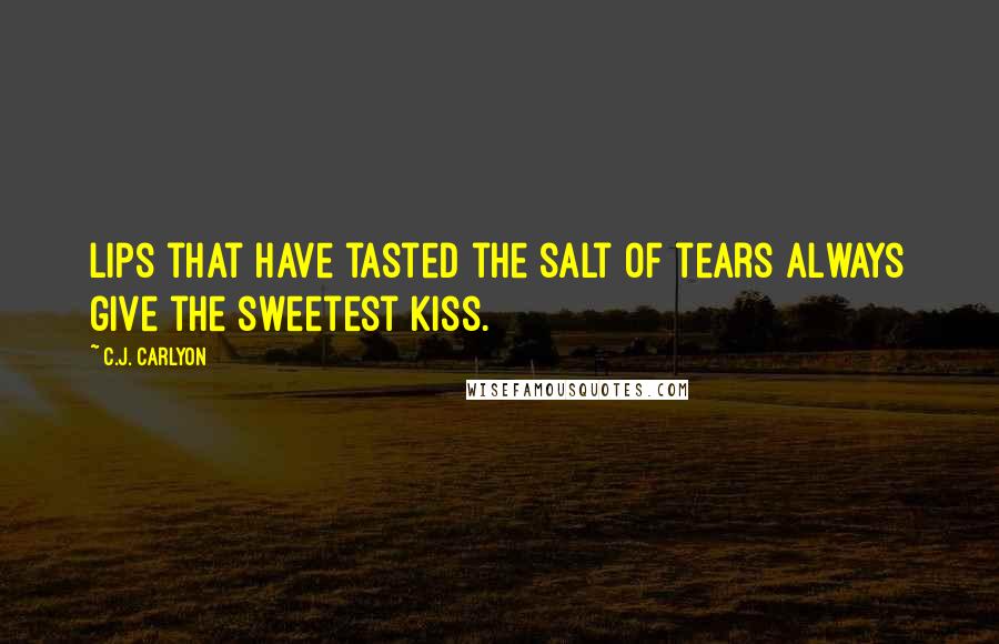 C.J. Carlyon Quotes: Lips that have tasted the salt of tears always give the sweetest kiss.