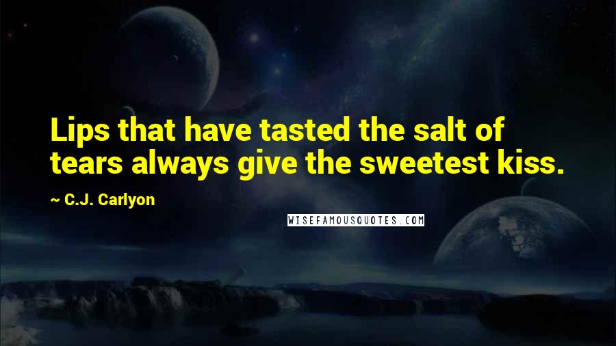 C.J. Carlyon Quotes: Lips that have tasted the salt of tears always give the sweetest kiss.