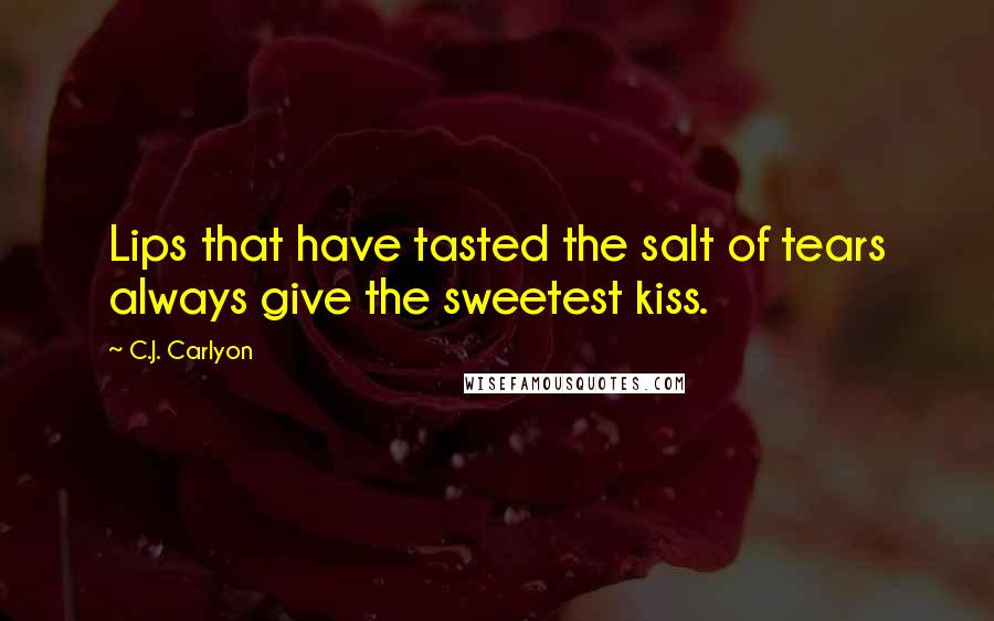 C.J. Carlyon Quotes: Lips that have tasted the salt of tears always give the sweetest kiss.