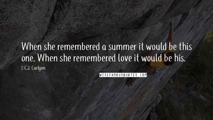 C.J. Carlyon Quotes: When she remembered a summer it would be this one. When she remembered love it would be his.