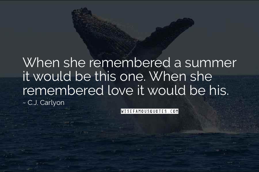 C.J. Carlyon Quotes: When she remembered a summer it would be this one. When she remembered love it would be his.
