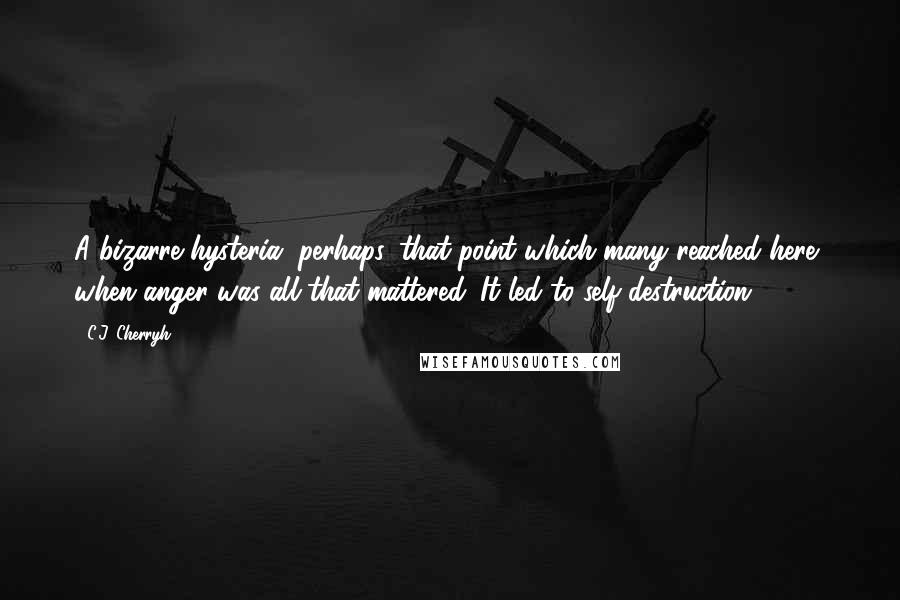 C.J. Cherryh Quotes: A bizarre hysteria, perhaps, that point which many reached here, when anger was all that mattered. It led to self-destruction.