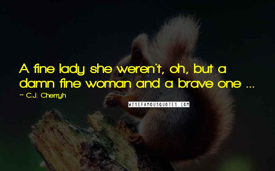 C.J. Cherryh Quotes: A fine lady she weren't, oh, but a damn fine woman and a brave one ...