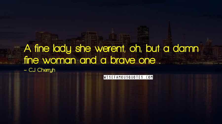 C.J. Cherryh Quotes: A fine lady she weren't, oh, but a damn fine woman and a brave one ...