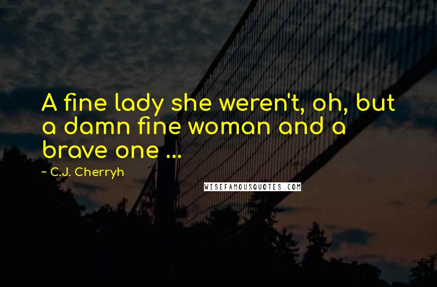 C.J. Cherryh Quotes: A fine lady she weren't, oh, but a damn fine woman and a brave one ...