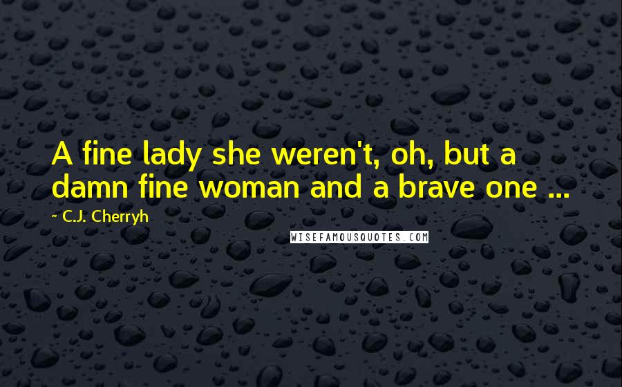 C.J. Cherryh Quotes: A fine lady she weren't, oh, but a damn fine woman and a brave one ...