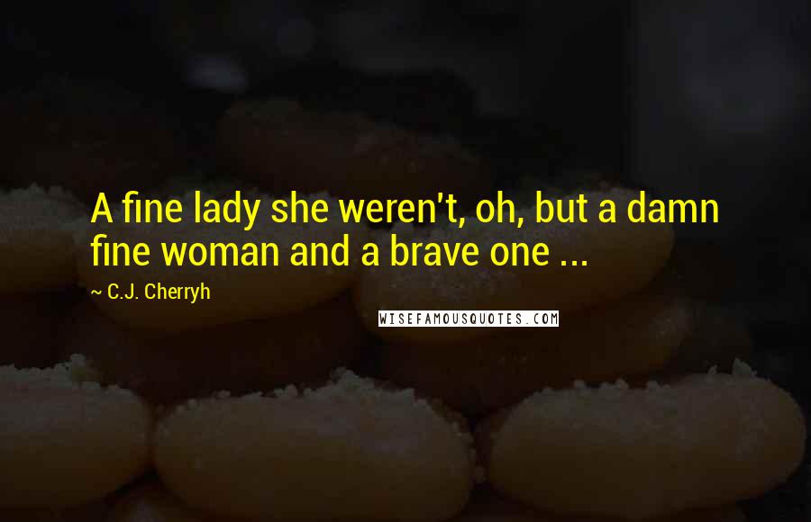 C.J. Cherryh Quotes: A fine lady she weren't, oh, but a damn fine woman and a brave one ...