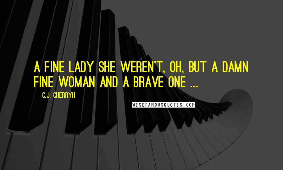 C.J. Cherryh Quotes: A fine lady she weren't, oh, but a damn fine woman and a brave one ...