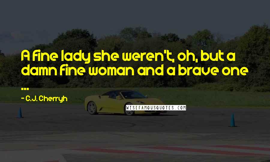 C.J. Cherryh Quotes: A fine lady she weren't, oh, but a damn fine woman and a brave one ...