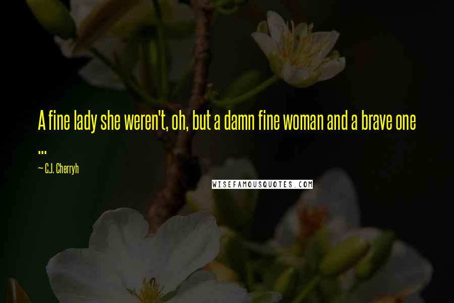 C.J. Cherryh Quotes: A fine lady she weren't, oh, but a damn fine woman and a brave one ...