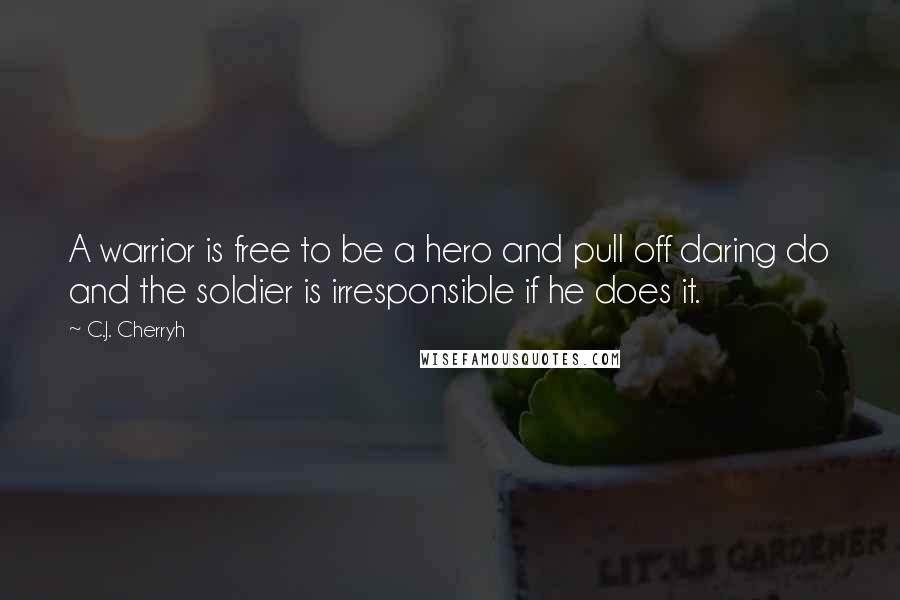 C.J. Cherryh Quotes: A warrior is free to be a hero and pull off daring do and the soldier is irresponsible if he does it.