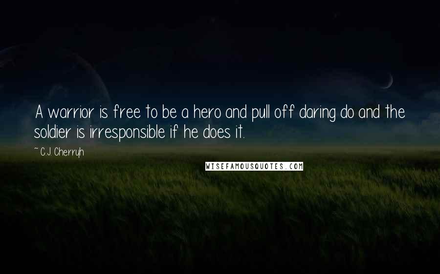 C.J. Cherryh Quotes: A warrior is free to be a hero and pull off daring do and the soldier is irresponsible if he does it.