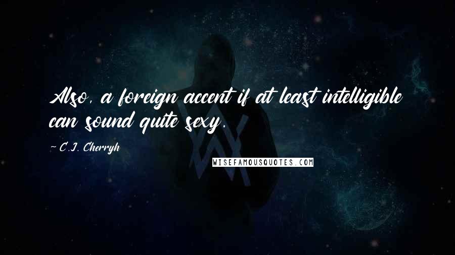 C.J. Cherryh Quotes: Also, a foreign accent if at least intelligible can sound quite sexy.