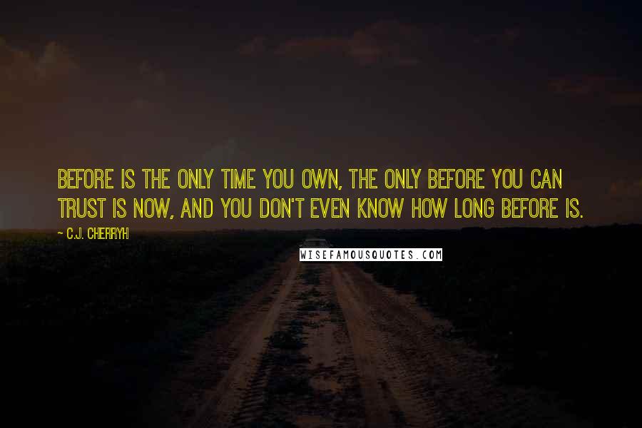 C.J. Cherryh Quotes: Before is the only time you own, the only before you can trust is now, and you don't even know how long before is.