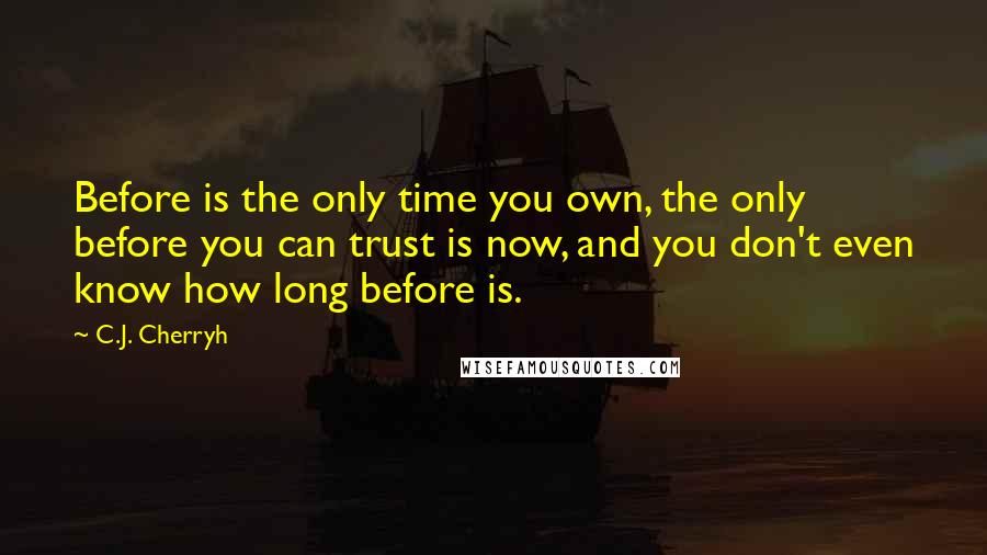 C.J. Cherryh Quotes: Before is the only time you own, the only before you can trust is now, and you don't even know how long before is.