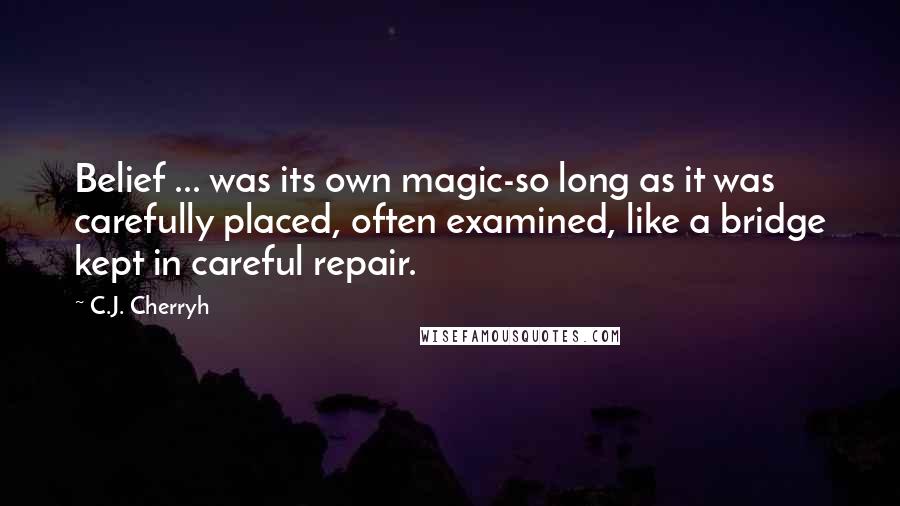 C.J. Cherryh Quotes: Belief ... was its own magic-so long as it was carefully placed, often examined, like a bridge kept in careful repair.