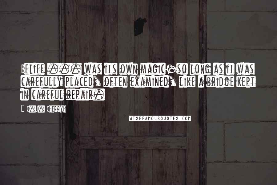 C.J. Cherryh Quotes: Belief ... was its own magic-so long as it was carefully placed, often examined, like a bridge kept in careful repair.