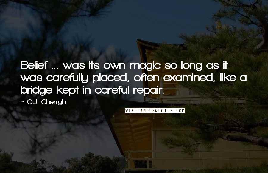 C.J. Cherryh Quotes: Belief ... was its own magic-so long as it was carefully placed, often examined, like a bridge kept in careful repair.