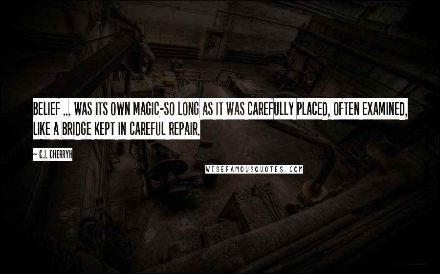 C.J. Cherryh Quotes: Belief ... was its own magic-so long as it was carefully placed, often examined, like a bridge kept in careful repair.